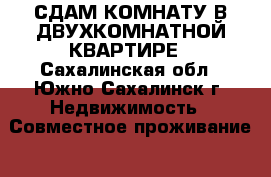 СДАМ КОМНАТУ В ДВУХКОМНАТНОЙ КВАРТИРЕ - Сахалинская обл., Южно-Сахалинск г. Недвижимость » Совместное проживание   . Сахалинская обл.,Южно-Сахалинск г.